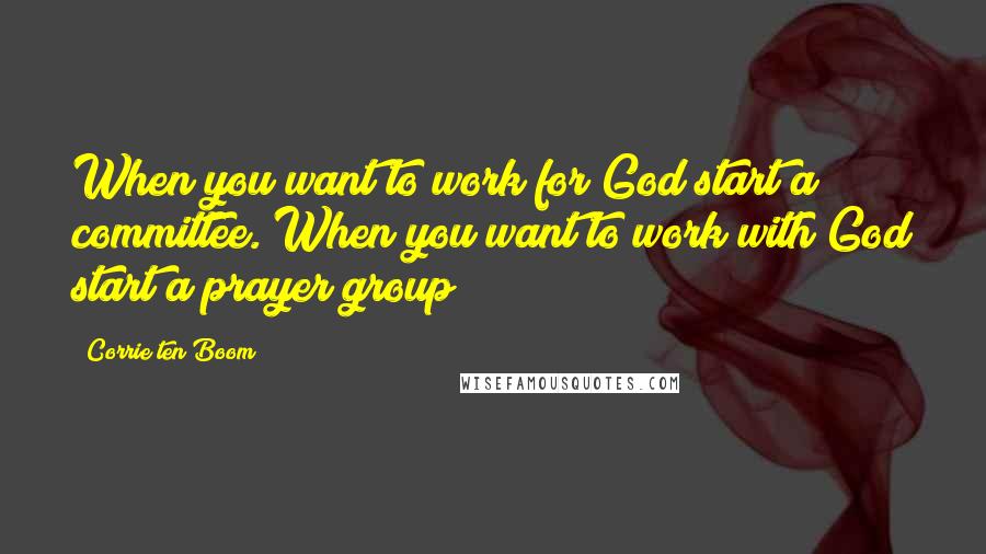 Corrie Ten Boom Quotes: When you want to work for God start a committee. When you want to work with God start a prayer group