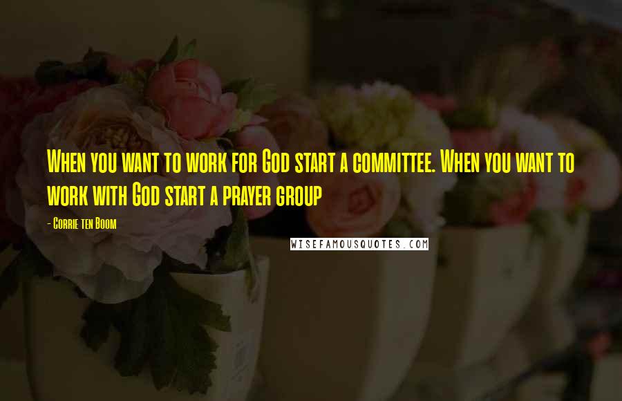 Corrie Ten Boom Quotes: When you want to work for God start a committee. When you want to work with God start a prayer group