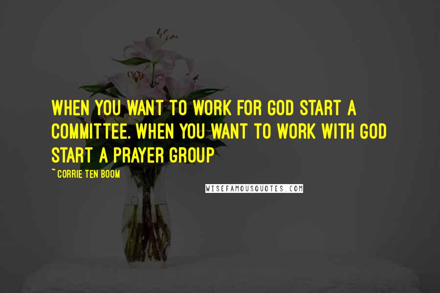 Corrie Ten Boom Quotes: When you want to work for God start a committee. When you want to work with God start a prayer group