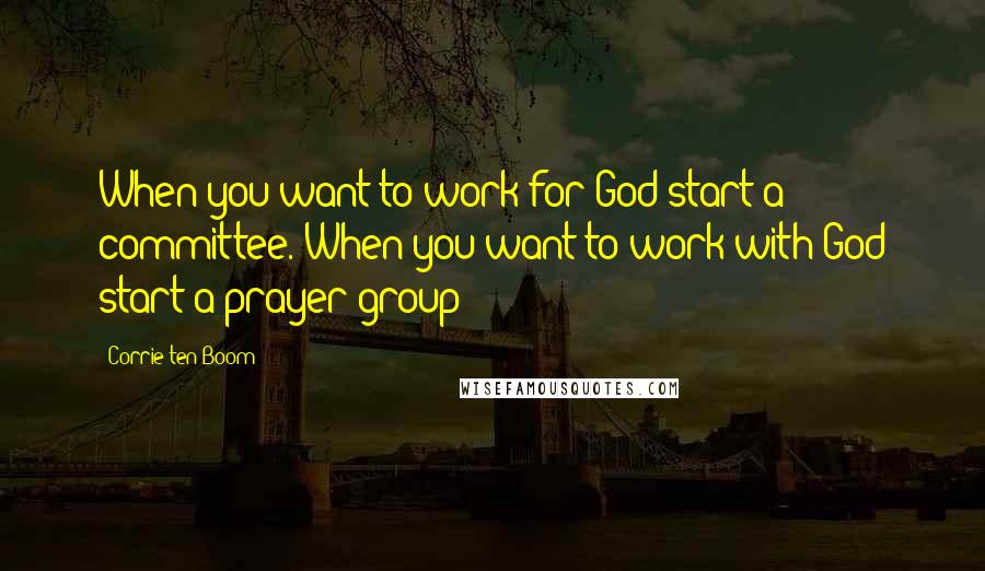 Corrie Ten Boom Quotes: When you want to work for God start a committee. When you want to work with God start a prayer group