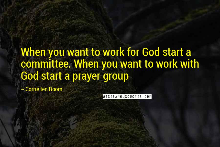 Corrie Ten Boom Quotes: When you want to work for God start a committee. When you want to work with God start a prayer group