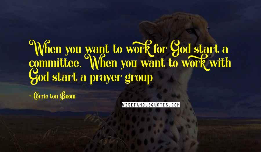 Corrie Ten Boom Quotes: When you want to work for God start a committee. When you want to work with God start a prayer group