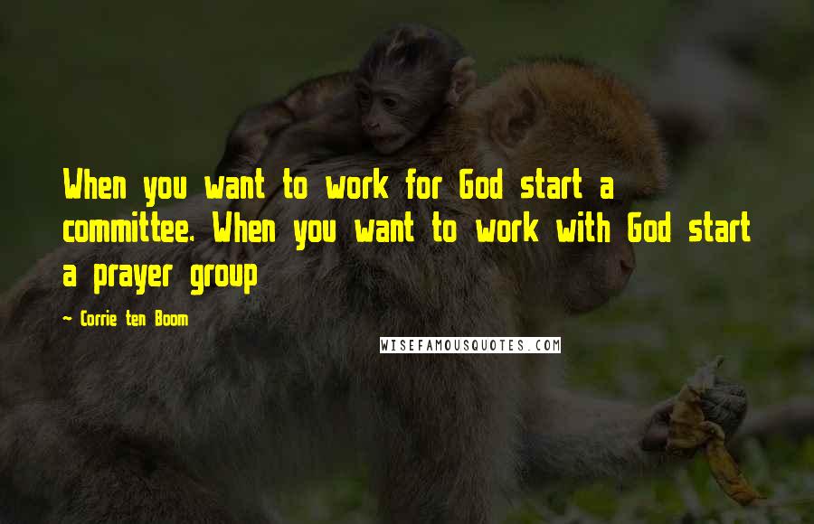 Corrie Ten Boom Quotes: When you want to work for God start a committee. When you want to work with God start a prayer group