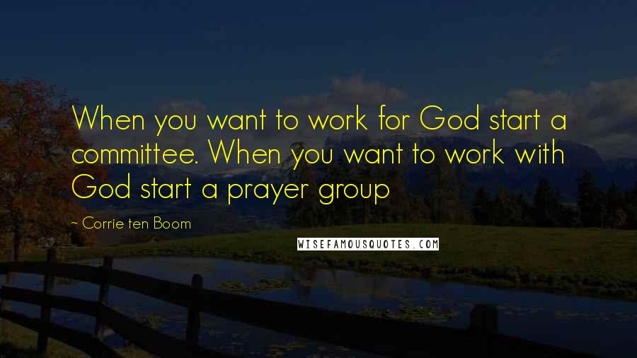 Corrie Ten Boom Quotes: When you want to work for God start a committee. When you want to work with God start a prayer group