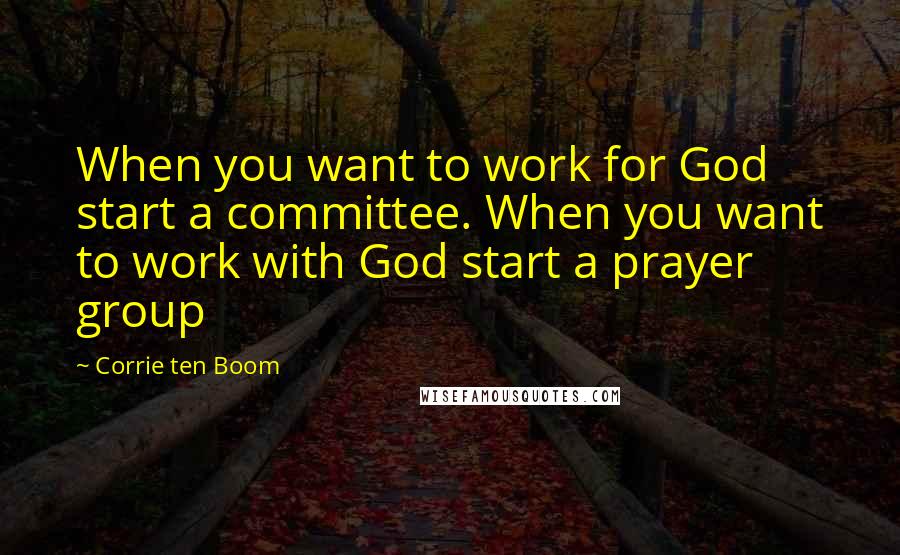 Corrie Ten Boom Quotes: When you want to work for God start a committee. When you want to work with God start a prayer group