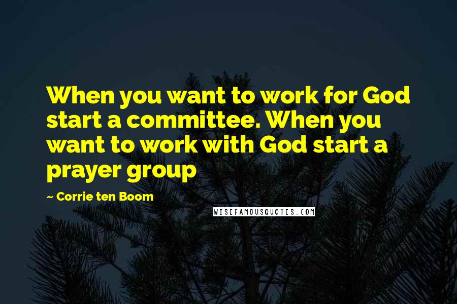 Corrie Ten Boom Quotes: When you want to work for God start a committee. When you want to work with God start a prayer group