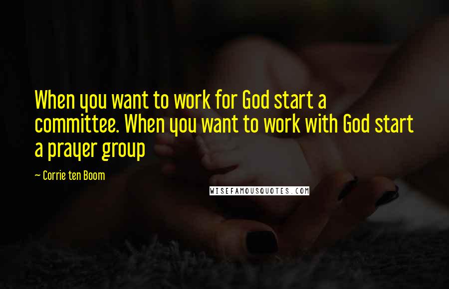 Corrie Ten Boom Quotes: When you want to work for God start a committee. When you want to work with God start a prayer group