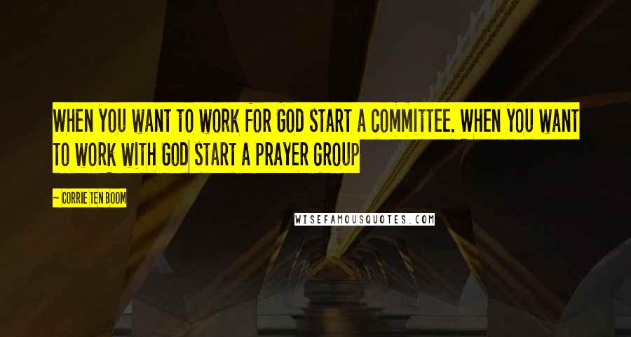 Corrie Ten Boom Quotes: When you want to work for God start a committee. When you want to work with God start a prayer group