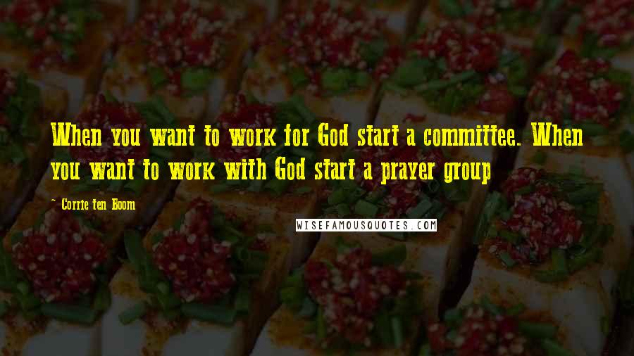 Corrie Ten Boom Quotes: When you want to work for God start a committee. When you want to work with God start a prayer group