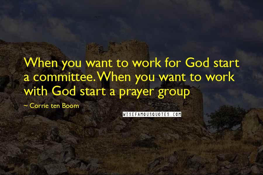 Corrie Ten Boom Quotes: When you want to work for God start a committee. When you want to work with God start a prayer group