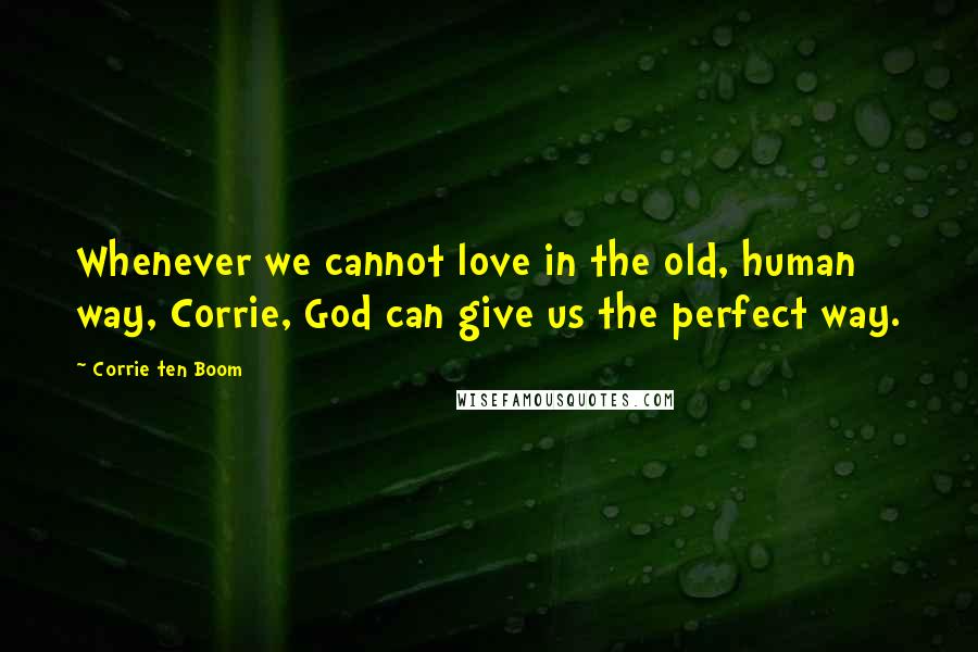 Corrie Ten Boom Quotes: Whenever we cannot love in the old, human way, Corrie, God can give us the perfect way.