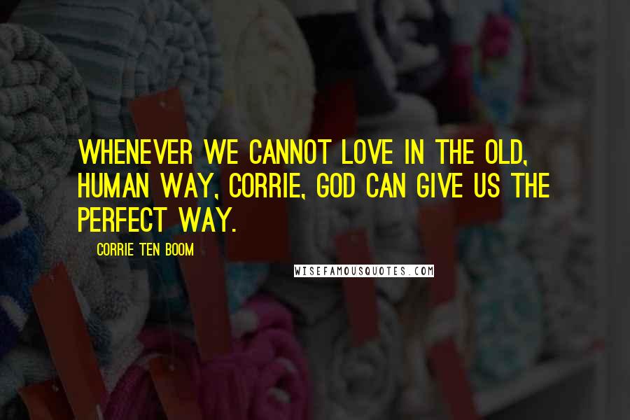 Corrie Ten Boom Quotes: Whenever we cannot love in the old, human way, Corrie, God can give us the perfect way.