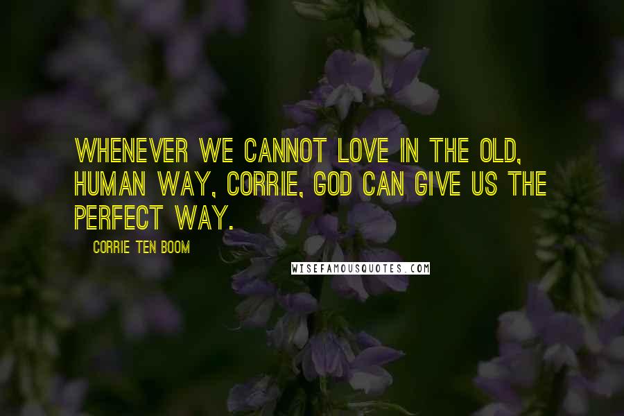 Corrie Ten Boom Quotes: Whenever we cannot love in the old, human way, Corrie, God can give us the perfect way.