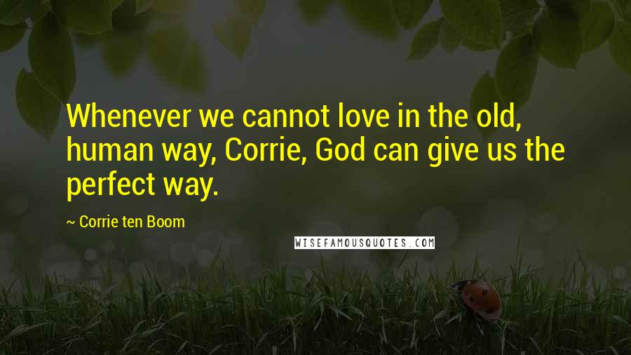 Corrie Ten Boom Quotes: Whenever we cannot love in the old, human way, Corrie, God can give us the perfect way.