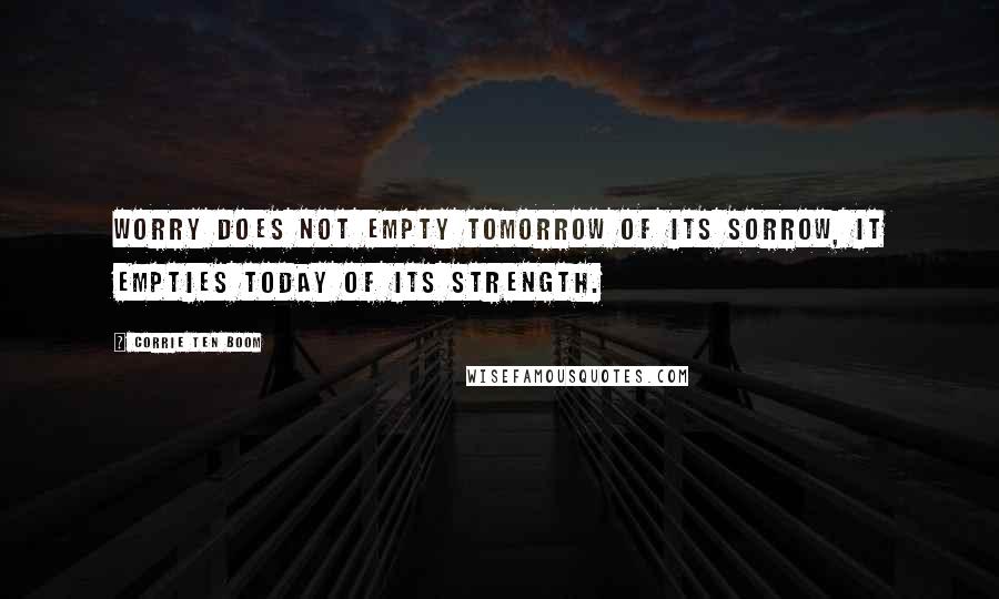 Corrie Ten Boom Quotes: Worry does not empty tomorrow of its sorrow, it empties today of its strength.