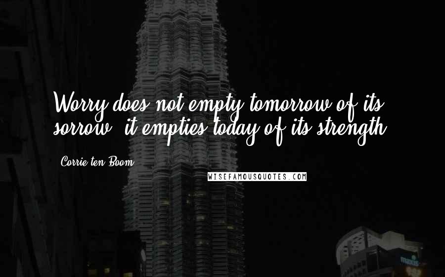 Corrie Ten Boom Quotes: Worry does not empty tomorrow of its sorrow, it empties today of its strength.