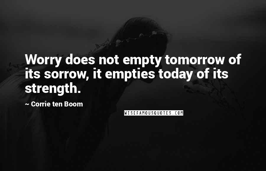 Corrie Ten Boom Quotes: Worry does not empty tomorrow of its sorrow, it empties today of its strength.