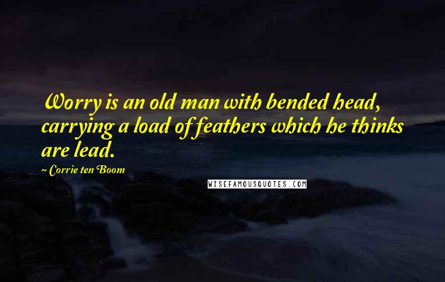 Corrie Ten Boom Quotes: Worry is an old man with bended head, carrying a load of feathers which he thinks are lead.