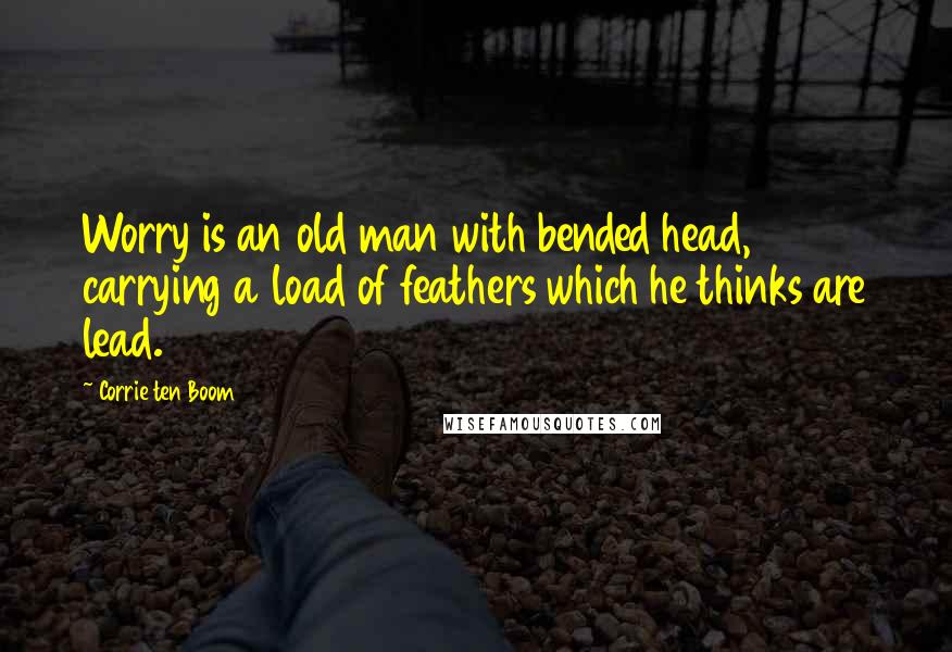 Corrie Ten Boom Quotes: Worry is an old man with bended head, carrying a load of feathers which he thinks are lead.