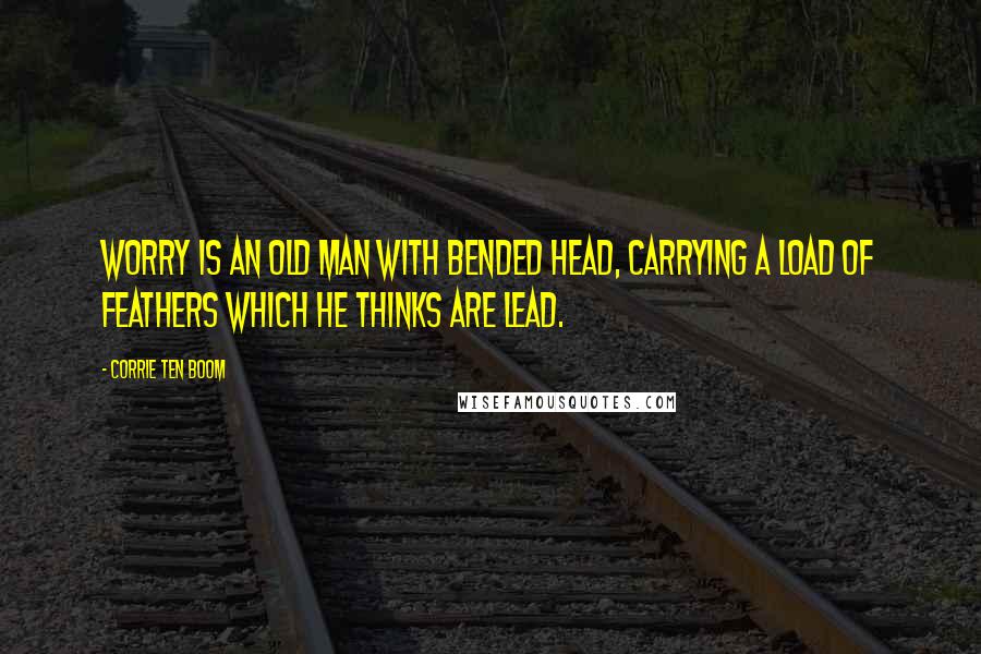 Corrie Ten Boom Quotes: Worry is an old man with bended head, carrying a load of feathers which he thinks are lead.