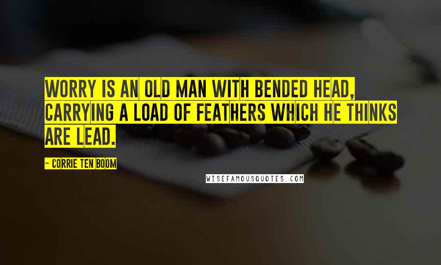 Corrie Ten Boom Quotes: Worry is an old man with bended head, carrying a load of feathers which he thinks are lead.