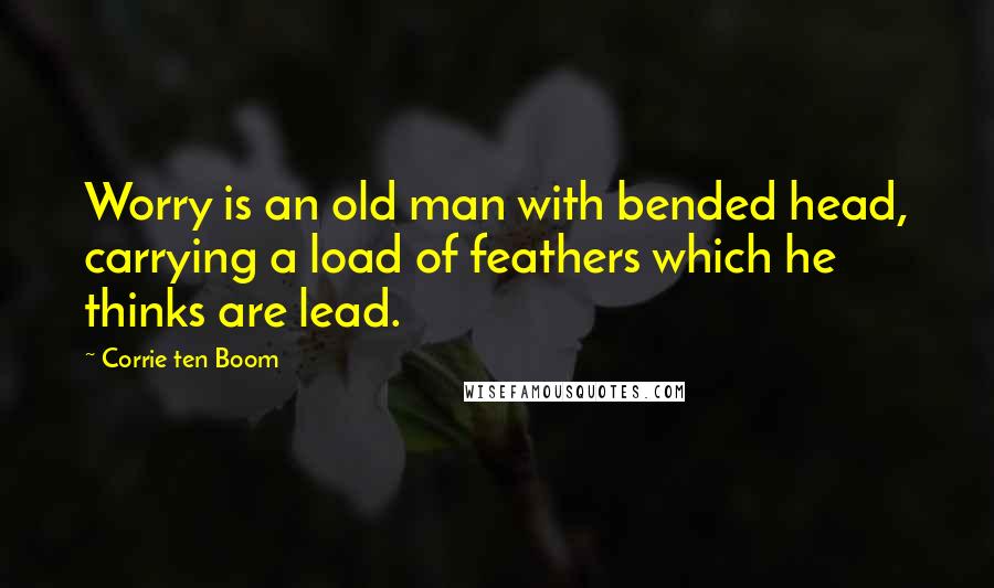 Corrie Ten Boom Quotes: Worry is an old man with bended head, carrying a load of feathers which he thinks are lead.