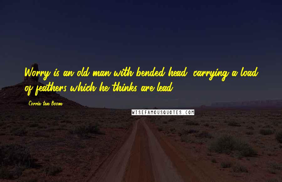 Corrie Ten Boom Quotes: Worry is an old man with bended head, carrying a load of feathers which he thinks are lead.