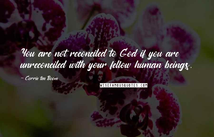 Corrie Ten Boom Quotes: You are not reconciled to God if you are unreconciled with your fellow human beings.