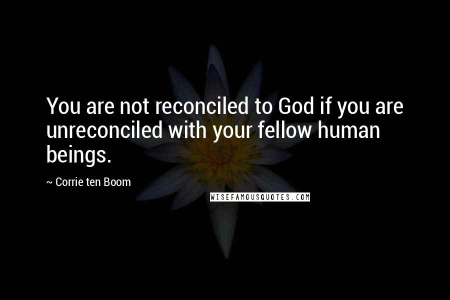 Corrie Ten Boom Quotes: You are not reconciled to God if you are unreconciled with your fellow human beings.