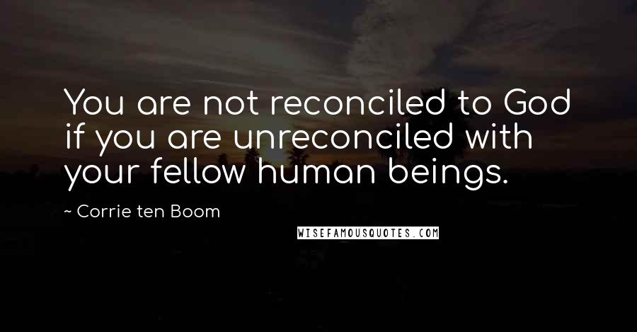 Corrie Ten Boom Quotes: You are not reconciled to God if you are unreconciled with your fellow human beings.