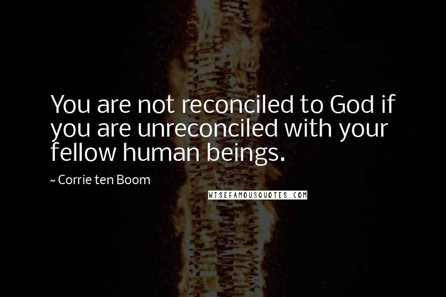 Corrie Ten Boom Quotes: You are not reconciled to God if you are unreconciled with your fellow human beings.