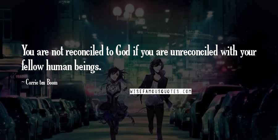 Corrie Ten Boom Quotes: You are not reconciled to God if you are unreconciled with your fellow human beings.