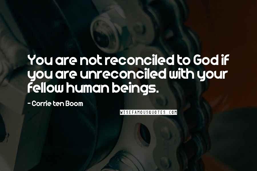 Corrie Ten Boom Quotes: You are not reconciled to God if you are unreconciled with your fellow human beings.