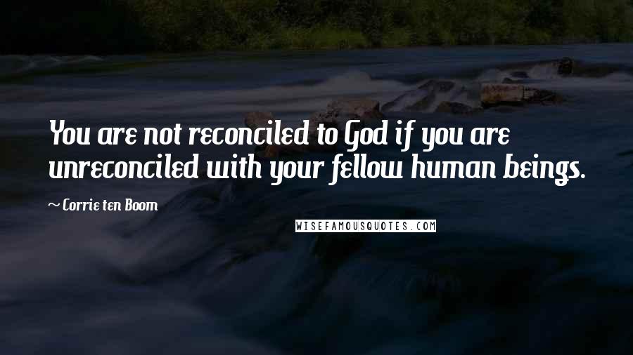 Corrie Ten Boom Quotes: You are not reconciled to God if you are unreconciled with your fellow human beings.