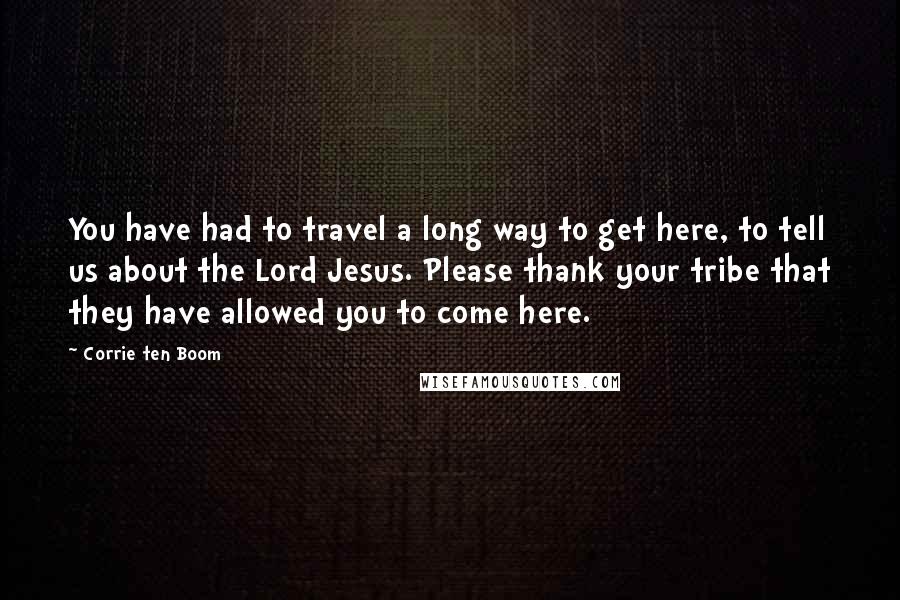 Corrie Ten Boom Quotes: You have had to travel a long way to get here, to tell us about the Lord Jesus. Please thank your tribe that they have allowed you to come here.