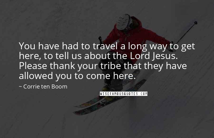 Corrie Ten Boom Quotes: You have had to travel a long way to get here, to tell us about the Lord Jesus. Please thank your tribe that they have allowed you to come here.