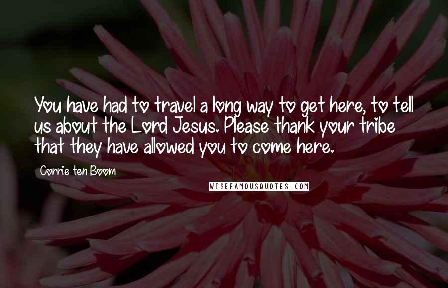 Corrie Ten Boom Quotes: You have had to travel a long way to get here, to tell us about the Lord Jesus. Please thank your tribe that they have allowed you to come here.