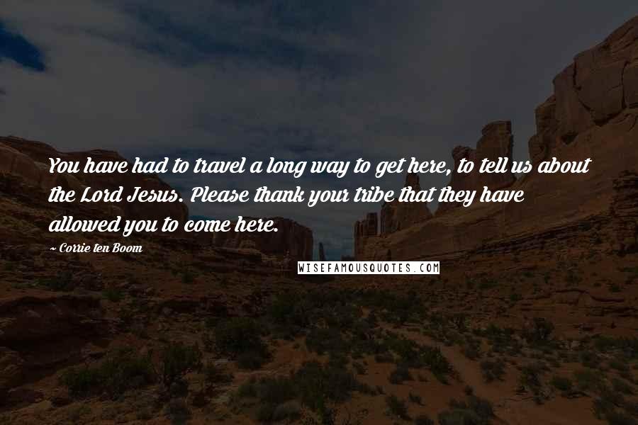 Corrie Ten Boom Quotes: You have had to travel a long way to get here, to tell us about the Lord Jesus. Please thank your tribe that they have allowed you to come here.