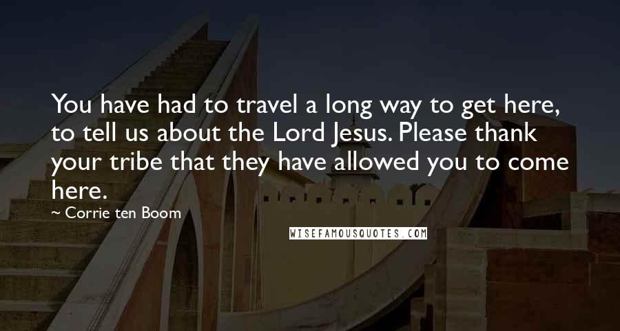 Corrie Ten Boom Quotes: You have had to travel a long way to get here, to tell us about the Lord Jesus. Please thank your tribe that they have allowed you to come here.