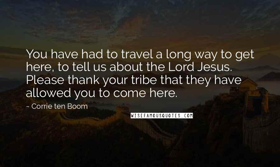 Corrie Ten Boom Quotes: You have had to travel a long way to get here, to tell us about the Lord Jesus. Please thank your tribe that they have allowed you to come here.