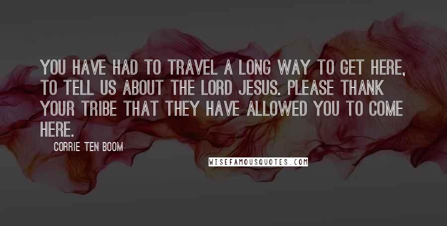 Corrie Ten Boom Quotes: You have had to travel a long way to get here, to tell us about the Lord Jesus. Please thank your tribe that they have allowed you to come here.