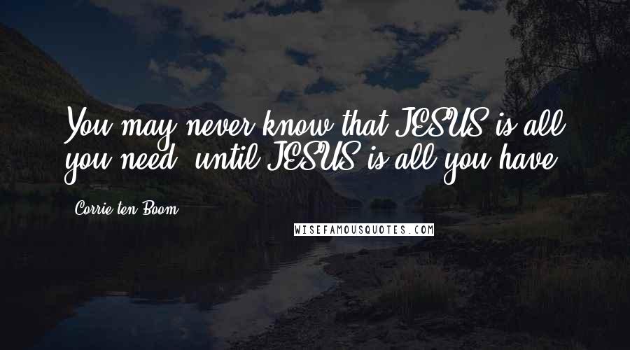 Corrie Ten Boom Quotes: You may never know that JESUS is all you need, until JESUS is all you have.