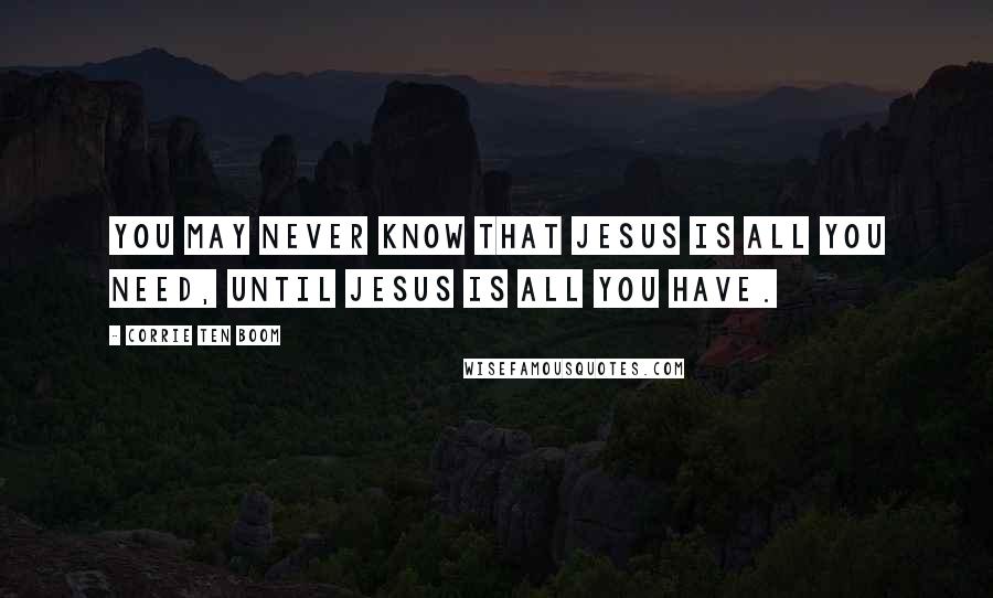 Corrie Ten Boom Quotes: You may never know that JESUS is all you need, until JESUS is all you have.