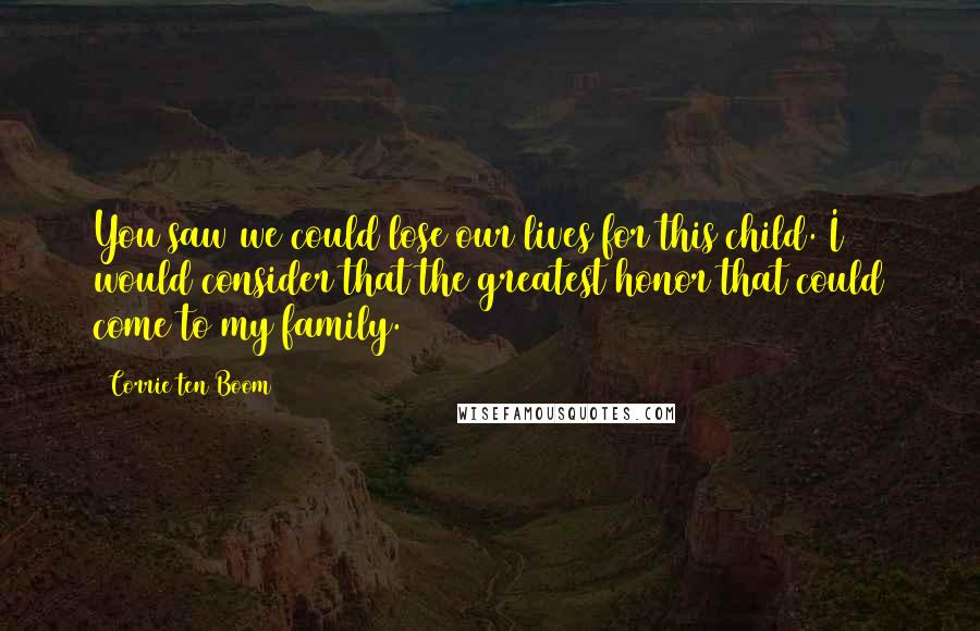 Corrie Ten Boom Quotes: You saw we could lose our lives for this child. I would consider that the greatest honor that could come to my family.
