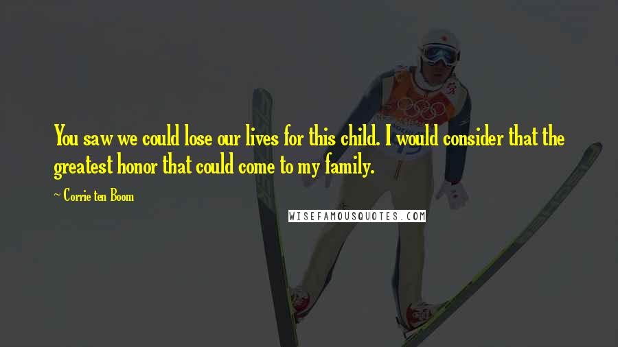 Corrie Ten Boom Quotes: You saw we could lose our lives for this child. I would consider that the greatest honor that could come to my family.