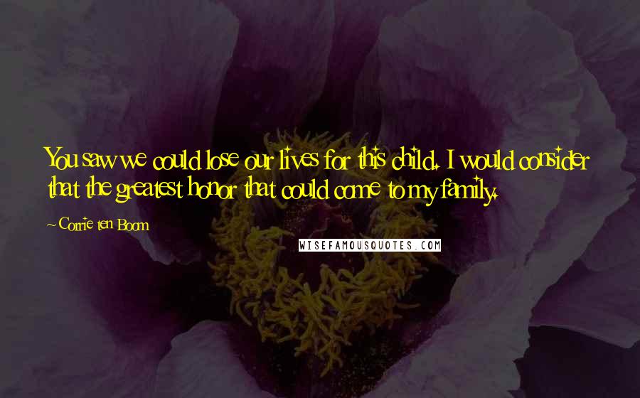 Corrie Ten Boom Quotes: You saw we could lose our lives for this child. I would consider that the greatest honor that could come to my family.