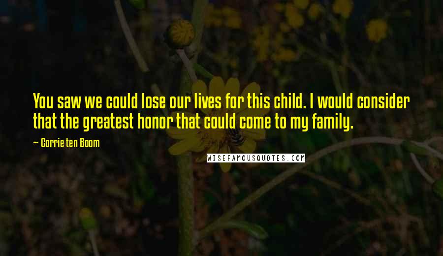 Corrie Ten Boom Quotes: You saw we could lose our lives for this child. I would consider that the greatest honor that could come to my family.