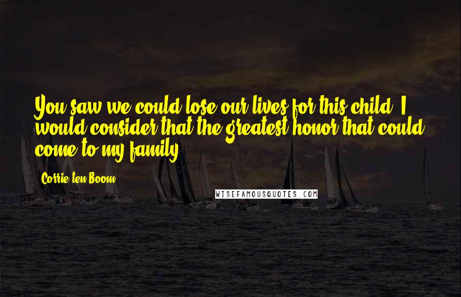 Corrie Ten Boom Quotes: You saw we could lose our lives for this child. I would consider that the greatest honor that could come to my family.