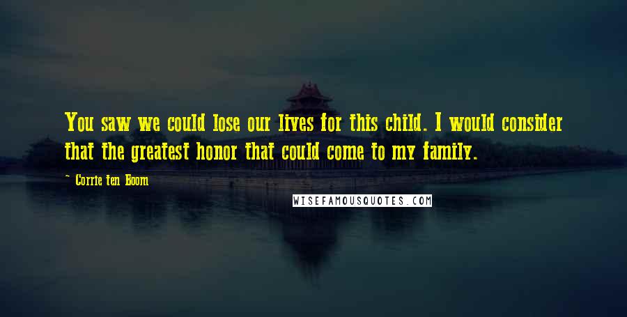 Corrie Ten Boom Quotes: You saw we could lose our lives for this child. I would consider that the greatest honor that could come to my family.