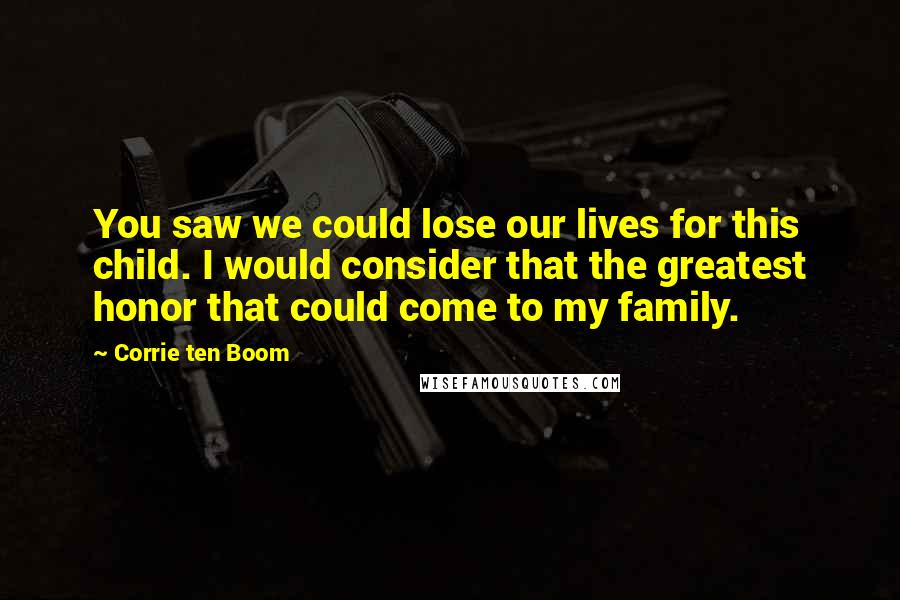 Corrie Ten Boom Quotes: You saw we could lose our lives for this child. I would consider that the greatest honor that could come to my family.